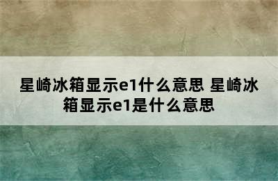 星崎冰箱显示e1什么意思 星崎冰箱显示e1是什么意思